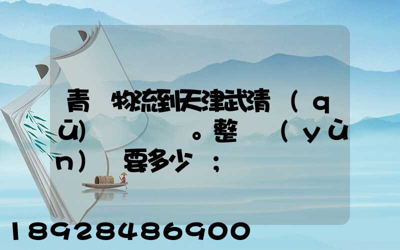 青島物流到天津武清區(qū)。整車運(yùn)輸要多少錢